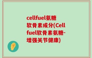 cellfuel氨糖软骨素成分(Cellfuel软骨素氨糖-增强关节健康)