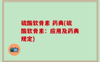 硫酸软骨素 药典(硫酸软骨素：应用及药典规定)