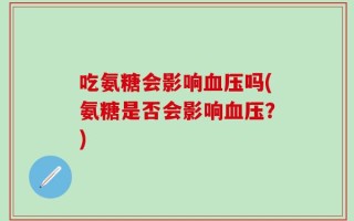 吃氨糖会影响血压吗(氨糖是否会影响血压？)