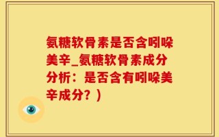 氨糖软骨素是否含吲哚美辛_氨糖软骨素成分分析：是否含有吲哚美辛成分？)