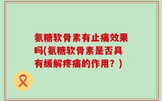 氨糖软骨素有止痛效果吗(氨糖软骨素是否具有缓解疼痛的作用？)
