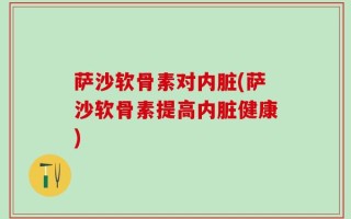 萨沙软骨素对内脏(萨沙软骨素提高内脏健康)