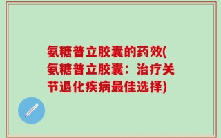 氨糖普立胶囊的药效(氨糖普立胶囊：治疗关节退化疾病最佳选择)