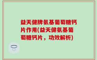 益天健牌氨基葡萄糖钙片作用(益天健氨基葡萄糖钙片，功效解析)