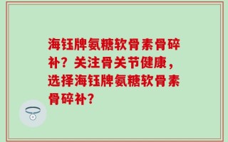 海钰牌氨糖软骨素骨碎补？关注骨关节健康，选择海钰牌氨糖软骨素骨碎补？
