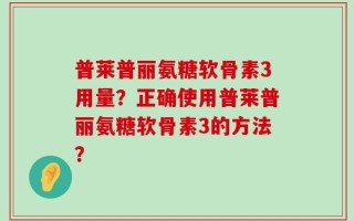 普莱普丽氨糖软骨素3用量？正确使用普莱普丽氨糖软骨素3的方法？