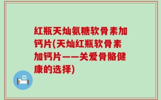 红瓶天灿氨糖软骨素加钙片(天灿红瓶软骨素加钙片——关爱骨骼健康的选择)