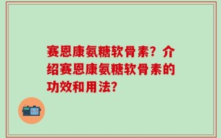 赛恩康氨糖软骨素？介绍赛恩康氨糖软骨素的功效和用法？