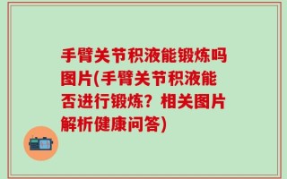 手臂关节积液能锻炼吗图片(手臂关节积液能否进行锻炼？相关图片解析健康问答)