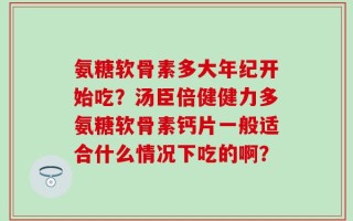氨糖软骨素多大年纪开始吃？汤臣倍健健力多氨糖软骨素钙片一般适合什么情况下吃的啊？