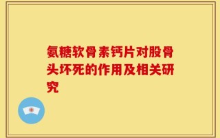 氨糖软骨素钙片对股骨头坏死的作用及相关研究