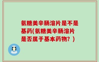 氨糖美辛肠溶片是不是基药(氨糖美辛肠溶片是否属于基本药物？)