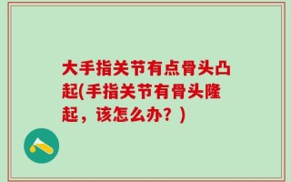 大手指关节有点骨头凸起(手指关节有骨头隆起，该怎么办？)