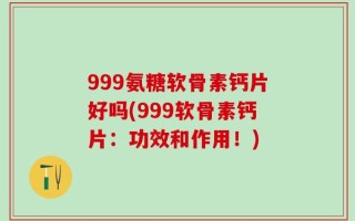 999氨糖软骨素钙片好吗(999软骨素钙片：功效和作用！)
