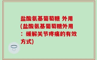 盐酸氨基葡萄糖 外用(盐酸氨基葡萄糖外用：缓解关节疼痛的有效方式)