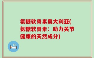 氨糖软骨素奥大利亚(氨糖软骨素：助力关节健康的天然成分)