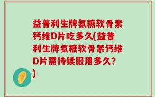 益普利生牌氨糖软骨素钙维D片吃多久(益普利生牌氨糖软骨素钙维D片需持续服用多久？)