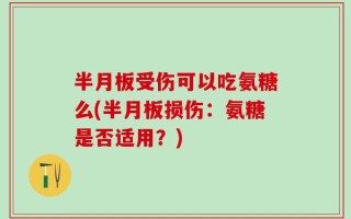 半月板受伤可以吃氨糖么(半月板损伤：氨糖是否适用？)