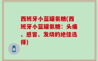 西班牙小蓝罐氨糖(西班牙小蓝罐氨糖：头痛、感冒、发烧的绝佳选择)