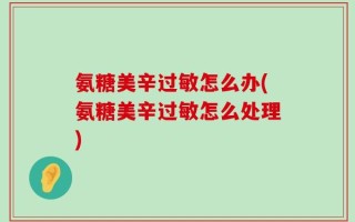 氨糖美辛过敏怎么办(氨糖美辛过敏怎么处理)