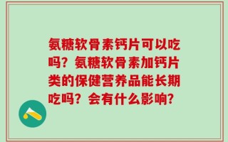 氨糖软骨素钙片可以吃吗？氨糖软骨素加钙片类的保健营养品能长期吃吗？会有什么影响？