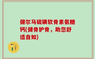 健尔马硫磺软骨素氨糖钙(健骨护骨，助您舒适自如)