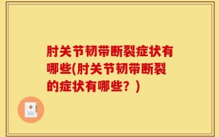肘关节韧带断裂症状有哪些(肘关节韧带断裂的症状有哪些？)