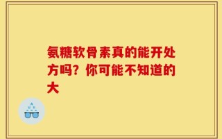 氨糖软骨素真的能开处方吗？你可能不知道的大