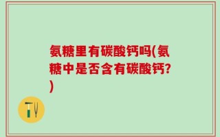 氨糖里有碳酸钙吗(氨糖中是否含有碳酸钙？)