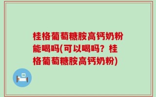 桂格葡萄糖胺高钙奶粉能喝吗(可以喝吗？桂格葡萄糖胺高钙奶粉)