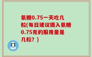 氨糖0.75一天吃几粒(每日建议摄入氨糖0.75克的服用量是几粒？)