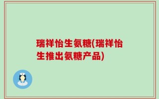 瑞祥怡生氨糖(瑞祥怡生推出氨糖产品)