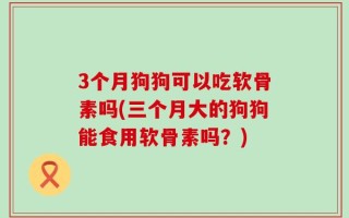 3个月狗狗可以吃软骨素吗(三个月大的狗狗能食用软骨素吗？)