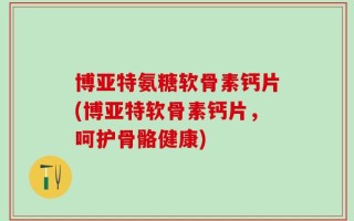 博亚特氨糖软骨素钙片(博亚特软骨素钙片，呵护骨骼健康)