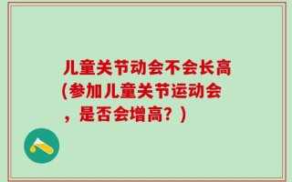儿童关节动会不会长高(参加儿童关节运动会，是否会增高？)