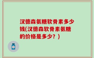 汉德森氨糖软骨素多少钱(汉德森软骨素氨糖的价格是多少？)
