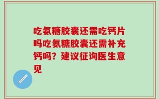 吃氨糖胶囊还需吃钙片吗吃氨糖胶囊还需补充钙吗？建议征询医生意见