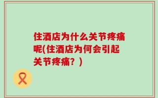 住酒店为什么关节疼痛呢(住酒店为何会引起关节疼痛？)