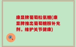 康显牌葡萄粒氨糖(康显牌推出葡萄糖胺补充剂，维护关节健康)