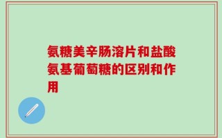 氨糖美辛肠溶片和盐酸氨基葡萄糖的区别和作用
