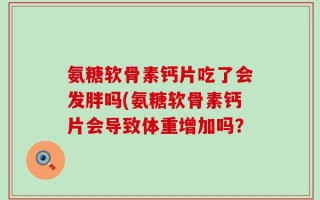 氨糖软骨素钙片吃了会发胖吗(氨糖软骨素钙片会导致体重增加吗？