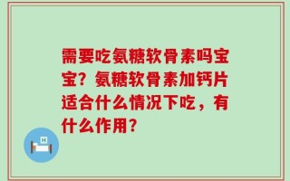 需要吃氨糖软骨素吗宝宝？氨糖软骨素加钙片适合什么情况下吃，有什么作用？
