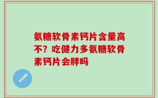 氨糖软骨素钙片含量高不？吃健力多氨糖软骨素钙片会胖吗
