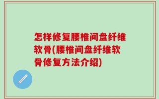 怎样修复腰椎间盘纤维软骨(腰椎间盘纤维软骨修复方法介绍)