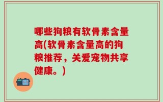 哪些狗粮有软骨素含量高(软骨素含量高的狗粮推荐，关爱宠物共享健康。)