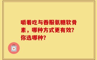 嚼着吃与吞服氨糖软骨素，哪种方式更有效？你选哪种？