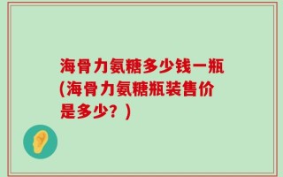 海骨力氨糖多少钱一瓶(海骨力氨糖瓶装售价是多少？)