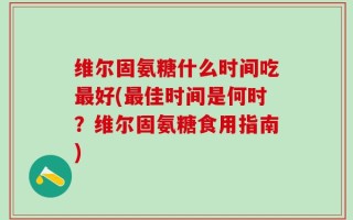 维尔固氨糖什么时间吃最好(最佳时间是何时？维尔固氨糖食用指南)