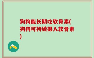 狗狗能长期吃软骨素(狗狗可持续摄入软骨素)