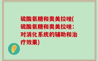 硫酸氨糖和奥美拉唑(硫酸氨糖和奥美拉唑：对消化系统的辅助和治疗效果)